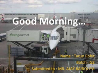 Good Morning… Name : Tarun Rohit Batch : G2 Submitted to : MR. AJAY BAIROLIYA 