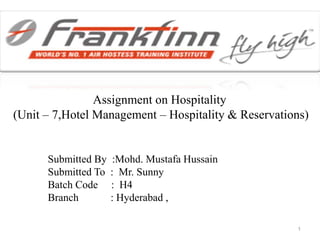  Assignment on Hospitality(Unit – 7,Hotel Management – Hospitality & Reservations) 	 Submitted By  :Mohd. Mustafa Hussain               Submitted To  :  Mr. Sunny               Batch Code     :  H4                Branch            : Hyderabad , 1 
