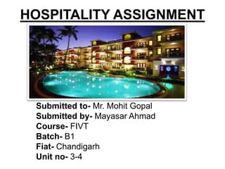 HOSPITALITY ASSIGNMENT
Submitted to- Mr. Mohit Gopal
Submitted by- Mayasar Ahmad
Course- FIVT
Batch- B1
Fiat- Chandigarh
Unit no- 3-4
 