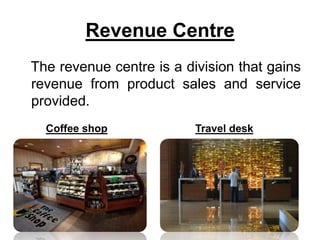 Revenue Centre
The revenue centre is a division that gains
revenue from product sales and service
provided.
Coffee shop Travel desk
 