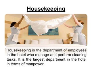 Housekeeping
Housekeeping is the department of employees
in the hotel who manage and perform cleaning
tasks. It is the largest department in the hotel
in terms of manpower.
 