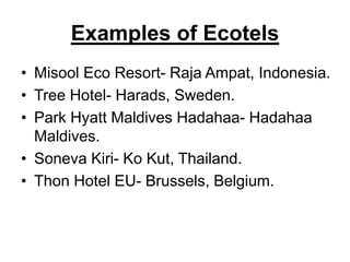 Examples of Ecotels
• Misool Eco Resort- Raja Ampat, Indonesia.
• Tree Hotel- Harads, Sweden.
• Park Hyatt Maldives Hadahaa- Hadahaa
Maldives.
• Soneva Kiri- Ko Kut, Thailand.
• Thon Hotel EU- Brussels, Belgium.
 
