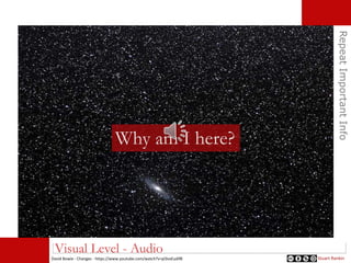 RepeatImportantInfo
Visual Level - Audio
Why am I here?
Stuart RankinDavid Bowie - Changes - https://www.youtube.com/watch?v=pl3vxEudif8
 