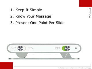 1. Keep It Simple
2. Know Your Message
3. Present One Point Per Slide
http://www.presentationzen.com/presentationzen/images/maeda_slide_1.jpg
Preview
 