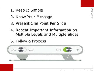 1. Keep It Simple
2. Know Your Message
3. Present One Point Per Slide
4. Repeat Important Information on
Multiple Levels and Multiple Slides
5. Follow a Process
http://www.presentationzen.com/presentationzen/images/maeda_slide_1.jpg
Preview
 