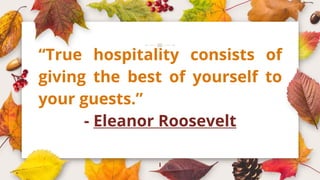 1
“True hospitality consists of
giving the best of yourself to
your guests.”
- Eleanor Roosevelt
 