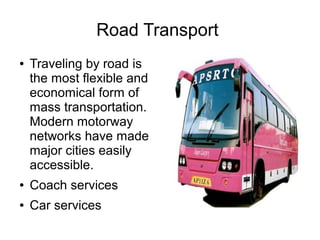 Road Transport
● Traveling by road is
the most flexible and
economical form of
mass transportation.
Modern motorway
networks have made
major cities easily
accessible.
● Coach services
● Car services
 