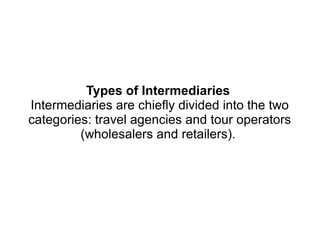 Types of Intermediaries
Intermediaries are chiefly divided into the two
categories: travel agencies and tour operators
(wholesalers and retailers).
 