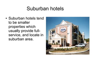 Suburban hotels
● Suburban hotels tend
to be smaller
properties which
usually provide full-
service, and locate in
suburban area.
 