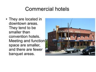 Commercial hotels
● They are located in
downtown areas.
They tend to be
smaller than
convention hotels.
Meeting and function
space are smaller,
and there are fewer
banquet areas.
 