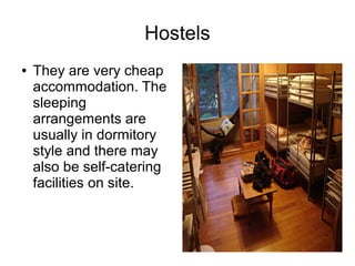 Hostels
● They are very cheap
accommodation. The
sleeping
arrangements are
usually in dormitory
style and there may
also be self-catering
facilities on site.
 