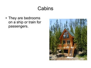 Cabins
● They are bedrooms
on a ship or train for
passengers.
 
