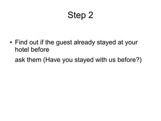 Step 2
● Find out if the guest already stayed at your
hotel before
ask them (Have you stayed with us before?)
 