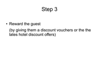 Step 3
● Reward the guest
(by giving them a discount vouchers or the the
lates hotel discount offers)
 