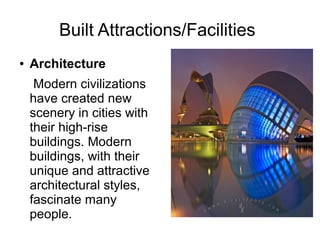 Built Attractions/Facilities
● Architecture
Modern civilizations
have created new
scenery in cities with
their high-rise
buildings. Modern
buildings, with their
unique and attractive
architectural styles,
fascinate many
people.
 