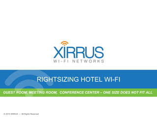 9© 2015 XIRRUS :: All Rights Reserved
© 2015 XIRRUS :: All Rights Reserved
RIGHTSIZING HOTEL WI-FI
GUEST ROOM, MEETING ROOM, CONFERENCE CENTER – ONE SIZE DOES NOT FIT ALL
 