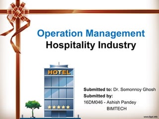 Operation Management
Hospitality Industry
Submitted to: Dr. Somonnoy Ghosh
Submitted by:
16DM046 - Ashish Pandey
BIMTECH
 