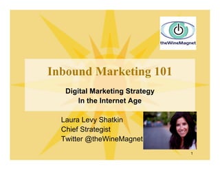 Inbound Marketing 101
   Digital Marketing Strategy
       In the Internet Age

  Laura Levy Shatkin
  Chief Strategist
  Twitter @theWineMagnet
                                1
 