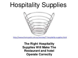 Hospitality Supplies



 http://www.chem-pack.com.au/reviews/7-hospitality-supplies.html


            The Right Hospitality
           Supplies Will Make The
            Restaurant and hotel
             Operate Correctly
 