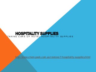 HOSPITALITY SUPPLIES
TA K I N G C A R E O F H O T E L H O S P I TA L I T Y S U P P L I E S




        http://www.chem-pack.com.au/reviews/7-hospitality-supplies.html
 