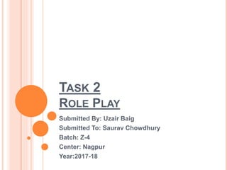 TASK 2
ROLE PLAY
Submitted By: Uzair Baig
Submitted To: Saurav Chowdhury
Batch: Z-4
Center: Nagpur
Year:2017-18
 