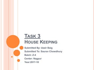 TASK 3
HOUSE KEEPING
Submitted By: Uzair Baig
Submitted To: Saurav Chowdhury
Batch: Z-4
Center: Nagpur
Year:2017-18
 