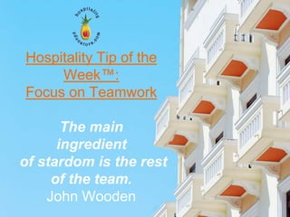 Hospitality Tip of the
     Week™:
Focus on Teamwork

       The main
      ingredient
of stardom is the rest
     of the team.
    John Wooden
 