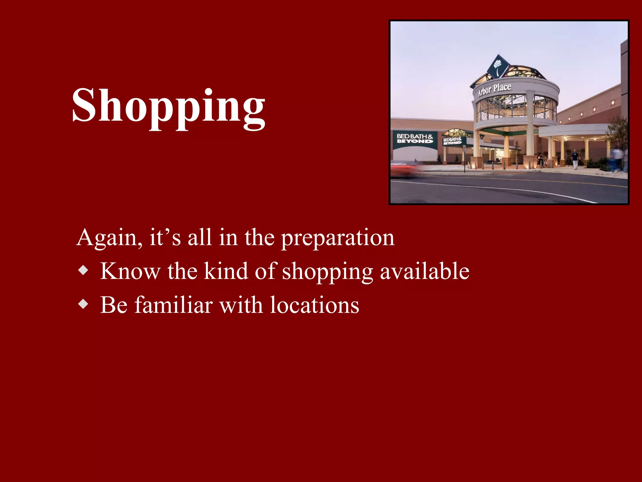 Shopping Again, it’s all in the preparation Know the kind of shopping available Be familiar with locations 