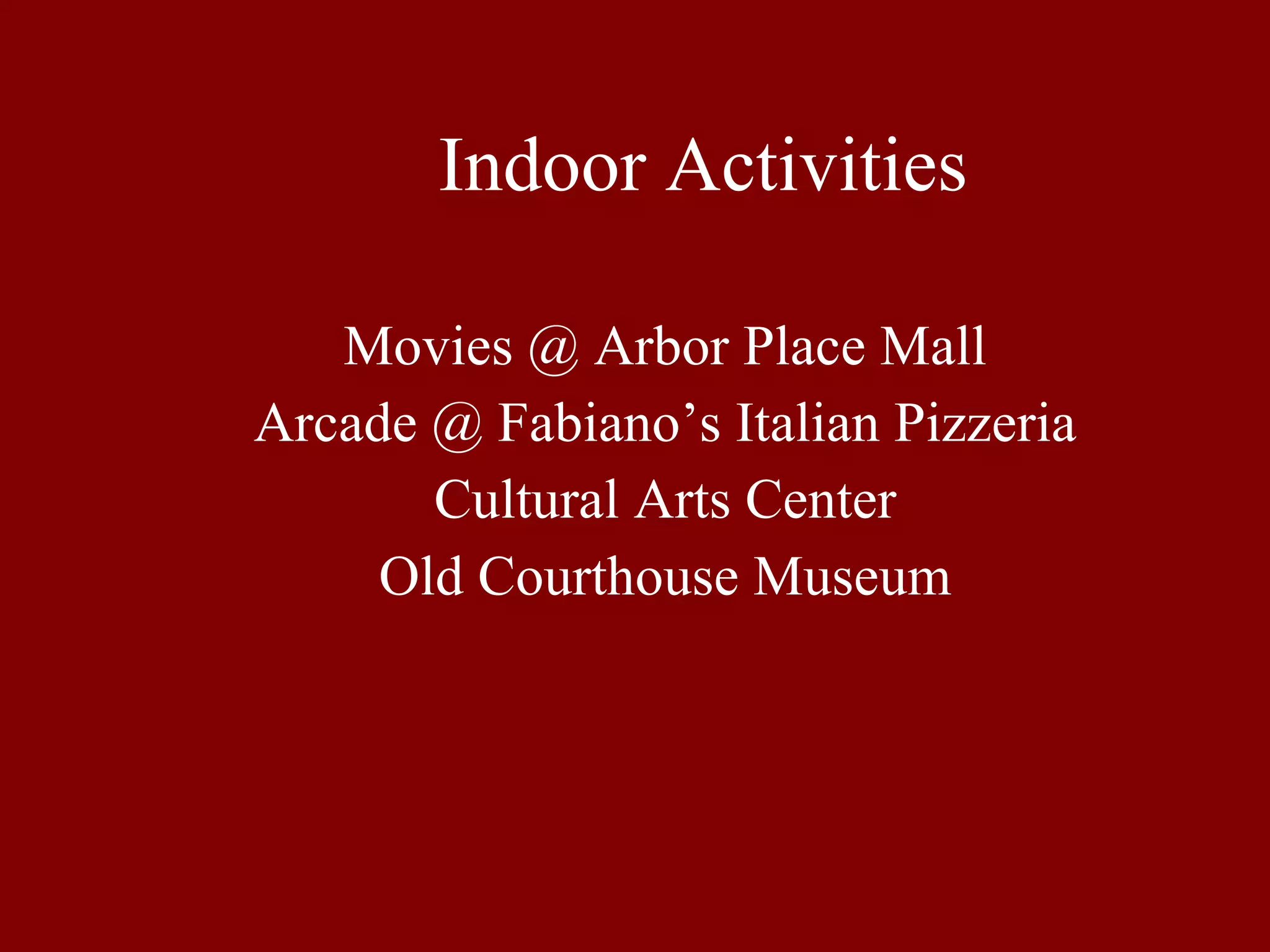 Indoor Activities Movies @ Arbor Place Mall Arcade @ Fabiano’s Italian Pizzeria Cultural Arts Center Old Courthouse Museum 