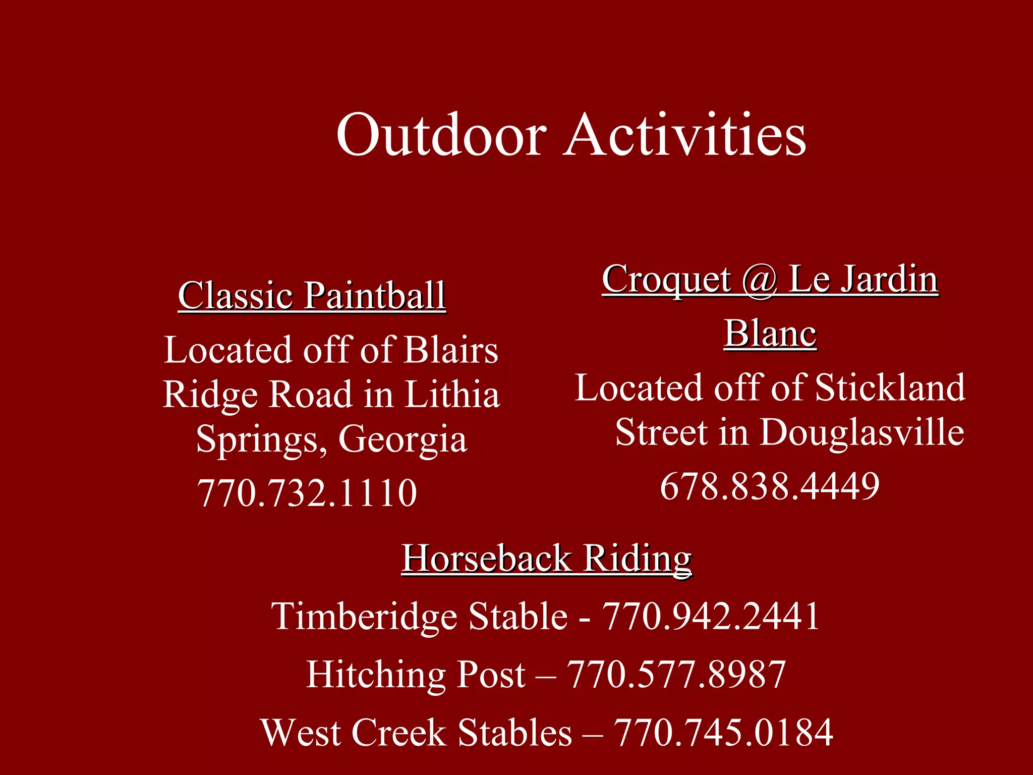 Outdoor Activities Classic Paintball Located off of Blairs Ridge Road in Lithia Springs, Georgia 770.732.1110   Croquet @ Le Jardin Blanc Located off of Stickland Street in Douglasville 678.838.4449 Horseback Riding Timberidge Stable - 770.942.2441 Hitching Post – 770.577.8987 West Creek Stables – 770.745.0184 