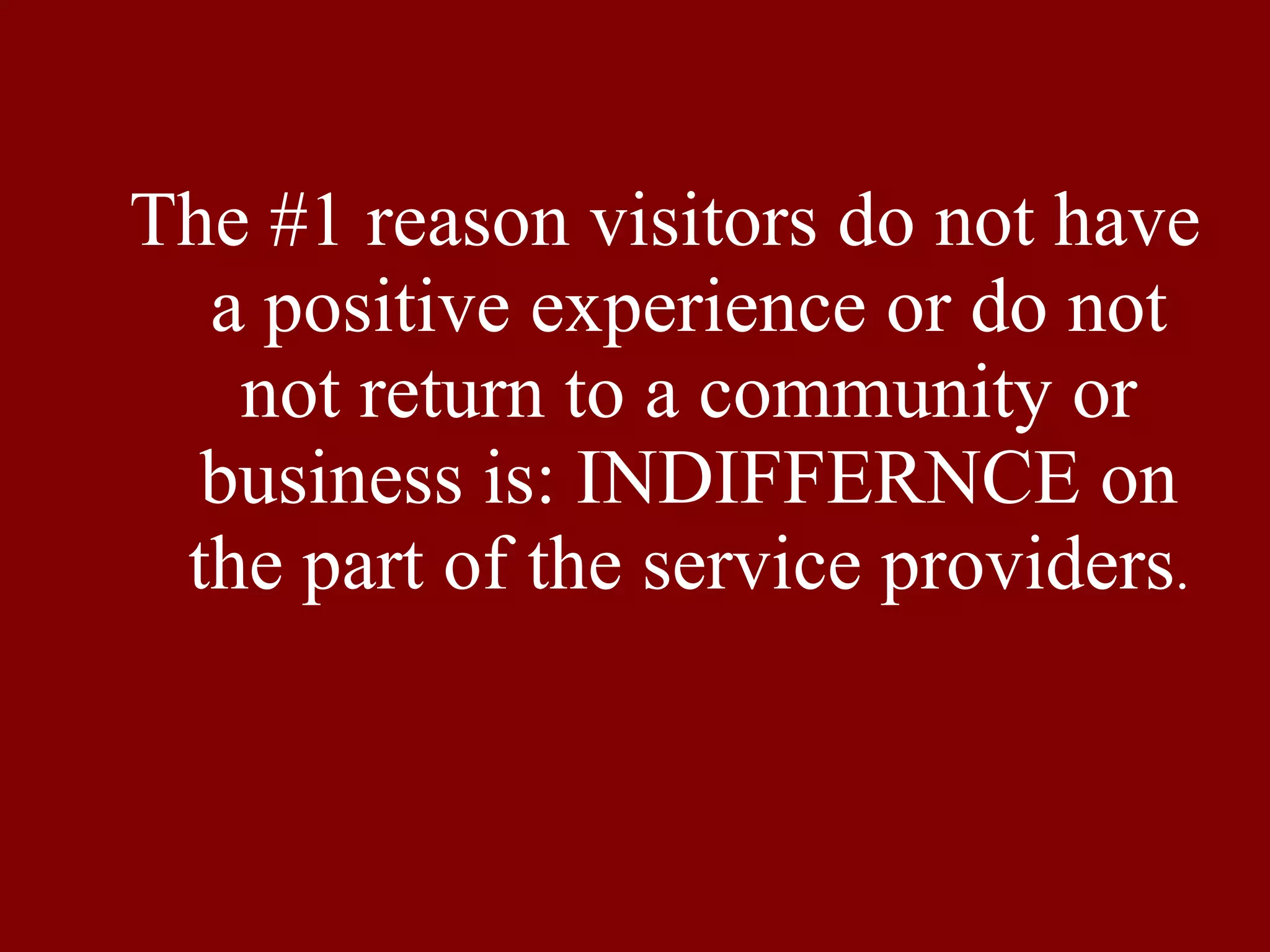 The #1 reason visitors do not have a positive experience or do not not return to a community or business is: INDIFFERNCE on the part of the service providers . 