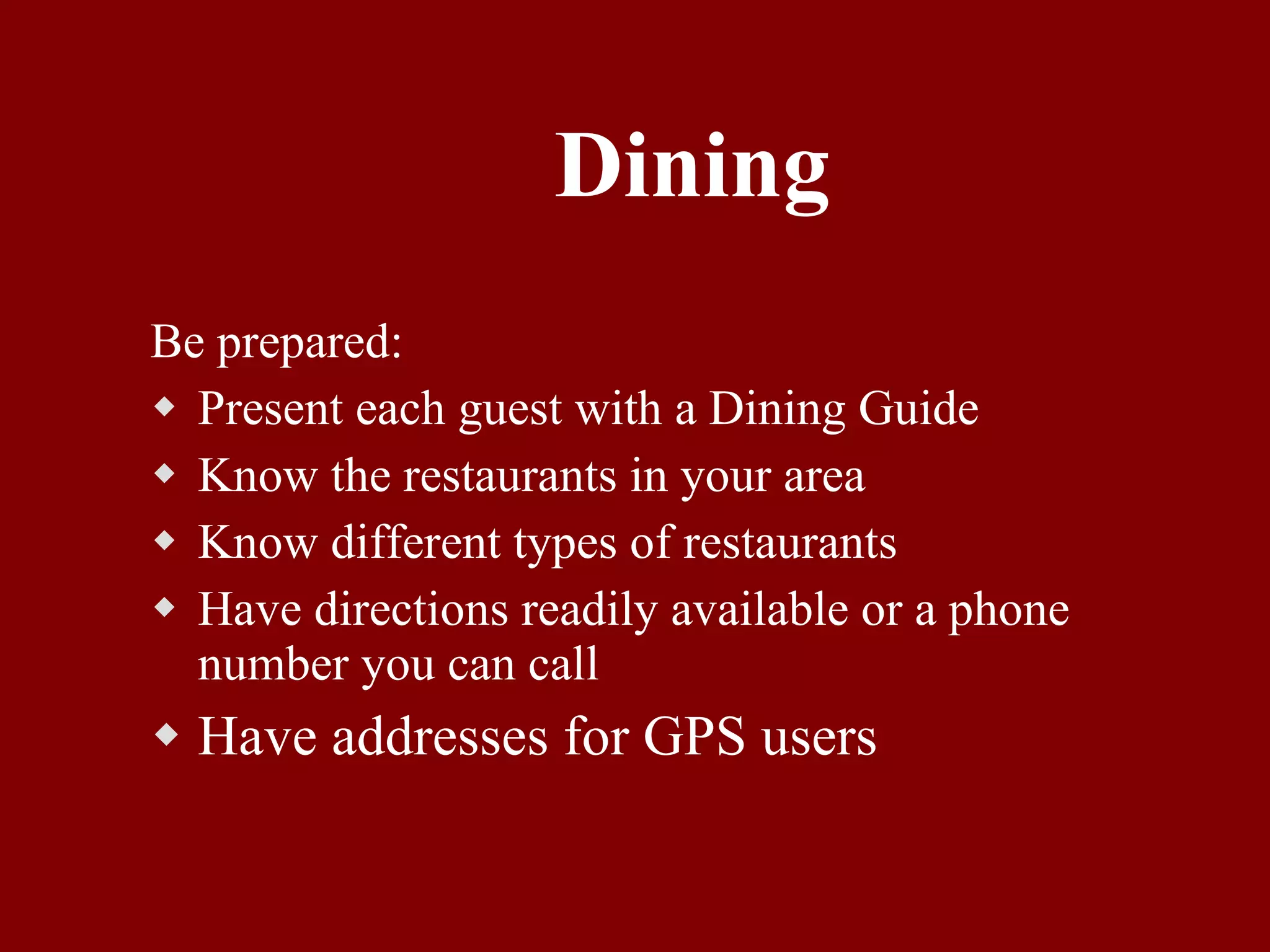 Dining Be prepared: Present each guest with a Dining Guide Know the restaurants in your area Know different types of restaurants Have directions readily available or a phone number you can call Have addresses for GPS users 