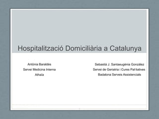Hospitalització Domiciliària a Catalunya 
Sebastià J. Santaeugènia Gonzàlez 
Servei de Geriatria i Cures Pal·liatives 
Badalona Serveis Assistencials 
Antònia Baraldès 
Servei Medicina Interna 
Athaïa 
1 
 