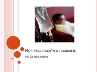HOSPITALIZACIÓN A DOMICILIO
Iris Gómez Mainar
 