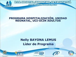 PROGRAMA HOSPITALIZACIÓN, UNIDAD
NEONATAL, UCI-UCIN ADULTOS
Nelly BAYONA LEMUS
Líder de Programa
 