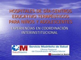 HOSPITALES DE DÍA-CENTROS
 EDUCATIVO TERAPÉUTICOS
PARA NIÑOS Y ADOLESCENTES
EXPERIENCIAS EN COORDINACIÓN
     INTERINSTITUCIONAL
 