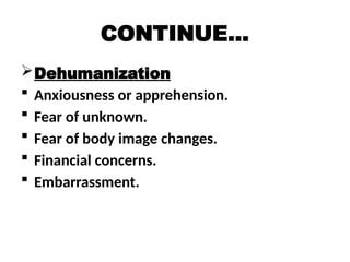 CONTINUE…
Dehumanization
 Anxiousness or apprehension.
 Fear of unknown.
 Fear of body image changes.
 Financial concerns.
 Embarrassment.
 