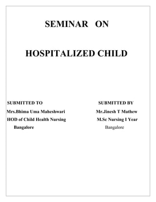 SEMINAR ON


        HOSPITALIZED CHILD




SUBMITTED TO                   SUBMITTED BY
Mrs.Bhima Uma Maheshwari      Mr.Jinesh T Mathew
HOD of Child Health Nursing   M.Sc Nursing I Year
   Bangalore                     Bangalore
 