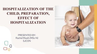 HOSPITALIZATION OF THE
CHILD, PREPARATION,
EFFECT OF
HOSPITALIZATION
PRESENTED BY:
Rachel Masih (MSc N)
SJCON
 