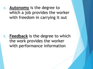 4. Autonomy is the degree to
which a job provides the worker
with freedom in carrying it out
5. Feedback is the degree to which
the work provides the worker
with performance information
 