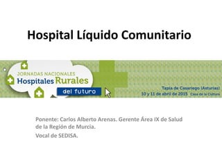 Hospital Líquido Comunitario
Ponente: Carlos Alberto Arenas. Gerente Área IX de Salud
de la Región de Murcia.
Vocal de SEDISA.
 