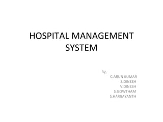HOSPITAL MANAGEMENT SYSTEM By, C.ARUN KUMAR S.DINESH  V.DINESH  S.GOWTHAM  S.HARIJAYANTH  