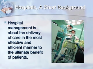 Hospitals, A Short Background


Hospital
management is
about the delivery
of care in the most
effective and
efficient manner to
the ultimate benefit
of patients.

 
