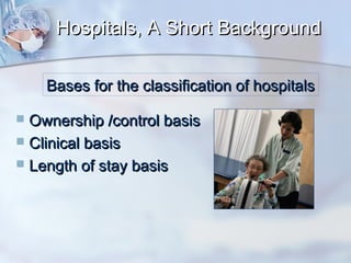 Hospitals, A Short Background
Bases for the classification of hospitals
Ownership /control basis
 Clinical basis
 Length of stay basis


 