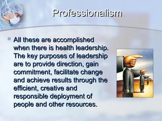 Professionalism


All these are accomplished
when there is health leadership.
The key purposes of leadership
are to provide direction, gain
commitment, facilitate change
and achieve results through the
efficient, creative and
responsible deployment of
people and other resources.

 