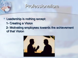 Professionalism


Leadership is nothing except:
1- Creating a Vision
2- Motivating employees towards the achievement
of that Vision

 