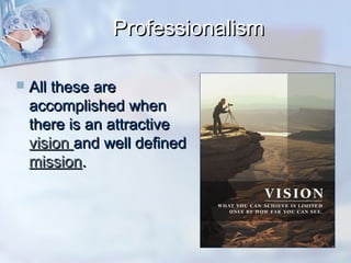 Professionalism


All these are
accomplished when
there is an attractive
vision and well defined
mission.

 