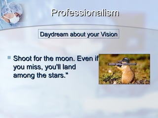 Professionalism
Daydream about your Vision



Shoot for the moon. Even if
you miss, you'll land
among the stars."

 