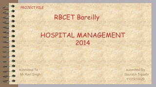 HOSPITAL MANAGEMENT 
2014 
submitted To submitted By 
Mr Ravi Singh Saurabh Tripathi 
1131910020 
RBCET Bareilly 
PROJECT FILE 
 