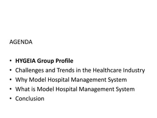 AGENDA
• HYGEIA Group Profile
• Challenges and Trends in the Healthcare Industry
• Why Model Hospital Management System
• What is Model Hospital Management System
• Conclusion
 